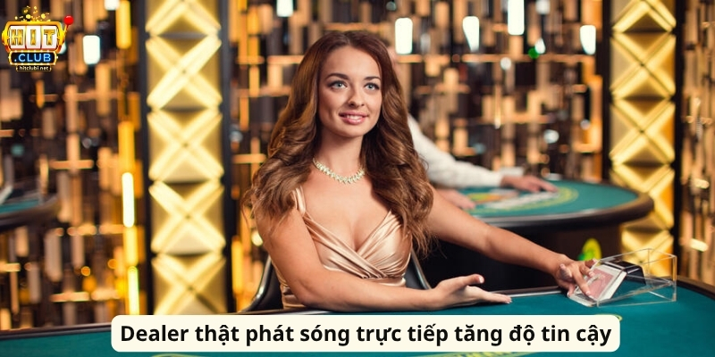 Dealer thật phát sóng trực tiếp tăng độ tin cậy