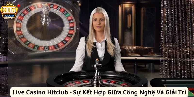 Live Casino Hitclub - Sự Kết Hợp Giữa Công Nghệ Và Giải Trí